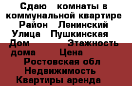 Сдаю 2 комнаты в коммунальной квартире › Район ­ Ленинский › Улица ­ Пушкинская › Дом ­ 10/65 › Этажность дома ­ 4 › Цена ­ 5 000 - Ростовская обл. Недвижимость » Квартиры аренда   